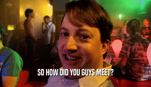 SO HOW DID YOU GUYS MEET?  