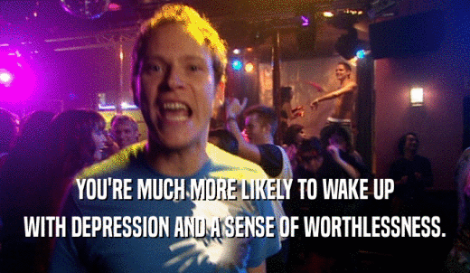 YOU'RE MUCH MORE LIKELY TO WAKE UP WITH DEPRESSION AND A SENSE OF WORTHLESSNESS. 