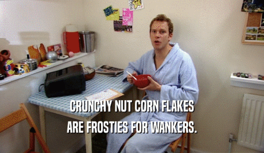 CRUNCHY NUT CORN FLAKES ARE FROSTIES FOR WANKERS. 