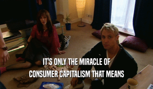 IT'S ONLY THE MIRACLE OF CONSUMER CAPITALISM THAT MEANS 