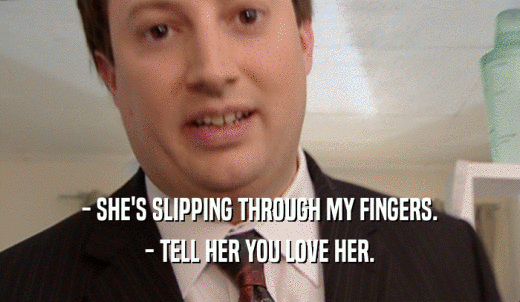 - SHE'S SLIPPING THROUGH MY FINGERS. - TELL HER YOU LOVE HER. 