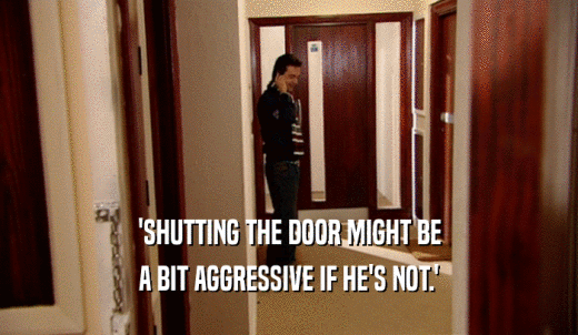 'SHUTTING THE DOOR MIGHT BE A BIT AGGRESSIVE IF HE'S NOT.' 