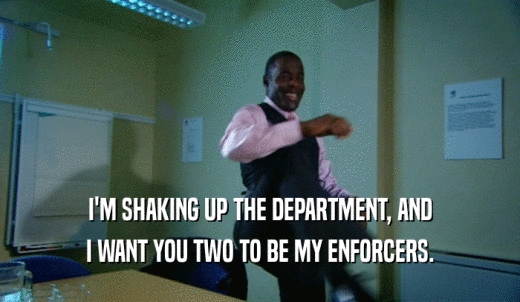 I'M SHAKING UP THE DEPARTMENT, AND I WANT YOU TWO TO BE MY ENFORCERS. 