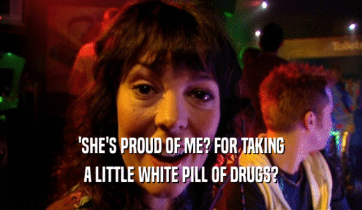 'SHE'S PROUD OF ME? FOR TAKING A LITTLE WHITE PILL OF DRUGS? 