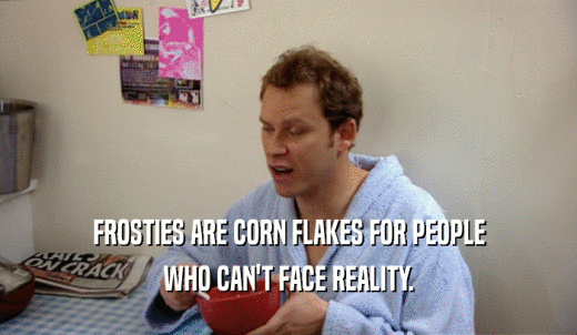 FROSTIES ARE CORN FLAKES FOR PEOPLE WHO CAN'T FACE REALITY. 