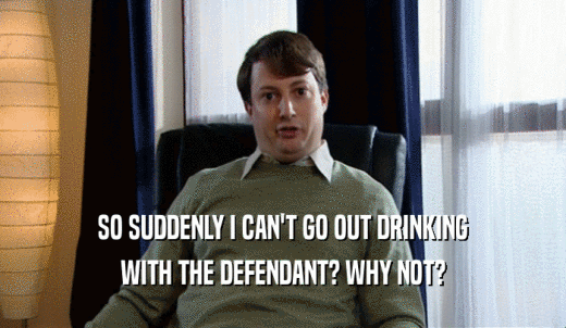 SO SUDDENLY I CAN'T GO OUT DRINKING WITH THE DEFENDANT? WHY NOT? 