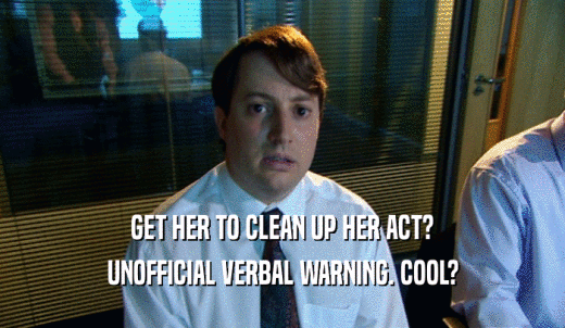 GET HER TO CLEAN UP HER ACT? UNOFFICIAL VERBAL WARNING. COOL? 