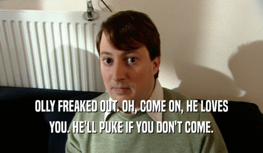 OLLY FREAKED OUT. OH, COME ON, HE LOVES YOU. HE'LL PUKE IF YOU DON'T COME. 