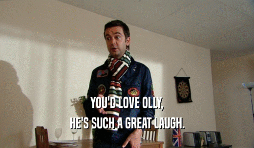 YOU'D LOVE OLLY, HE'S SUCH A GREAT LAUGH. 