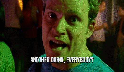 ANOTHER DRINK, EVERYBODY?  