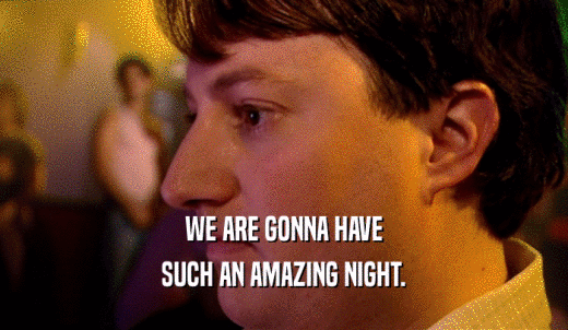 WE ARE GONNA HAVE SUCH AN AMAZING NIGHT. 