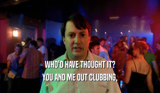 WHO'D HAVE THOUGHT IT? YOU AND ME OUT CLUBBING, 