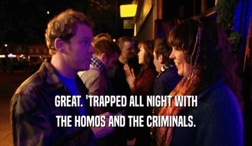 GREAT. 'TRAPPED ALL NIGHT WITH THE HOMOS AND THE CRIMINALS. 