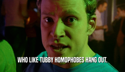 WHO LIKE TUBBY HOMOPHOBES HANG OUT.  