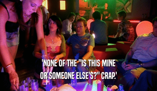 'NONE OF THE 'IS THIS MINE OR SOMEONE ELSE'S?' CRAP.' 