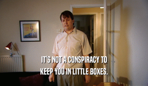 IT'S NOT A CONSPIRACY TO KEEP YOU IN LITTLE BOXES. 