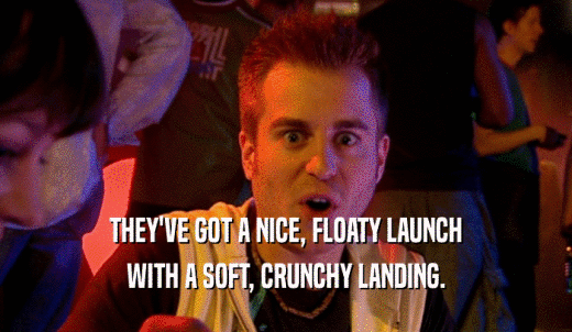 THEY'VE GOT A NICE, FLOATY LAUNCH WITH A SOFT, CRUNCHY LANDING. 