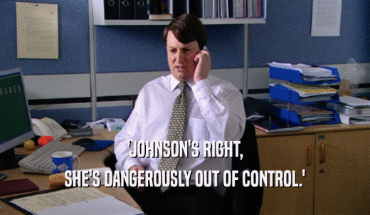'JOHNSON'S RIGHT, SHE'S DANGEROUSLY OUT OF CONTROL.' 