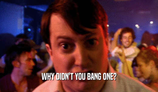 WHY DIDN'T YOU BANG ONE?  
