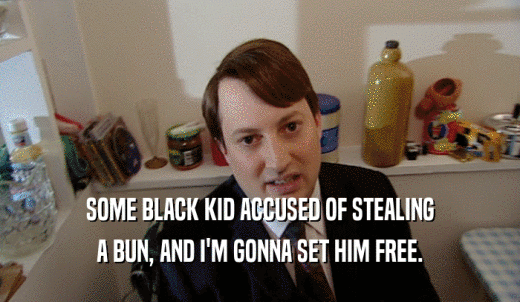SOME BLACK KID ACCUSED OF STEALING A BUN, AND I'M GONNA SET HIM FREE. 