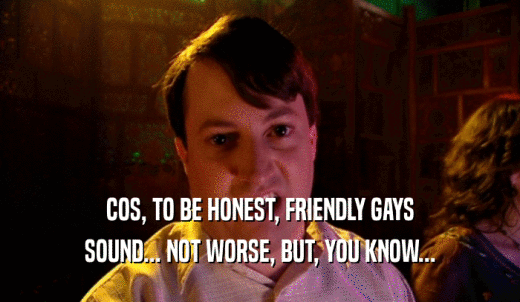 COS, TO BE HONEST, FRIENDLY GAYS SOUND... NOT WORSE, BUT, YOU KNOW... 