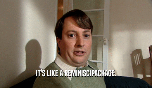 IT'S LIKE A REMINISCIPACKAGE.  