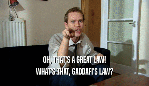 OH, THAT'S A GREAT LAW! WHAT'S THAT, GADDAFI'S LAW? 