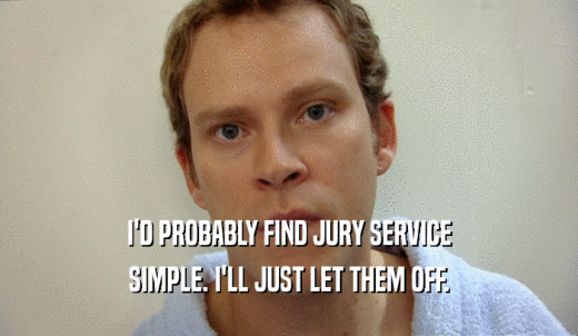 I'D PROBABLY FIND JURY SERVICE SIMPLE. I'LL JUST LET THEM OFF. 