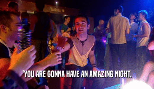 'YOU ARE GONNA HAVE AN AMAZING NIGHT.  