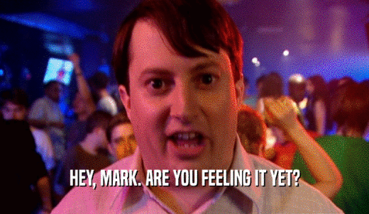 HEY, MARK. ARE YOU FEELING IT YET?  