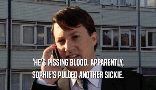 'HE'S PISSING BLOOD. APPARENTLY, SOPHIE'S PULLED ANOTHER SICKIE. 