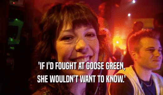 'IF I'D FOUGHT AT GOOSE GREEN, SHE WOULDN'T WANT TO KNOW.' 