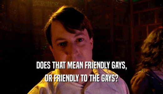 DOES THAT MEAN FRIENDLY GAYS, OR FRIENDLY TO THE GAYS? 