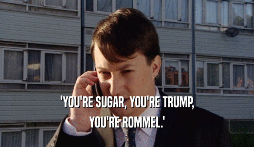 'YOU'RE SUGAR, YOU'RE TRUMP, YOU'RE ROMMEL.' 