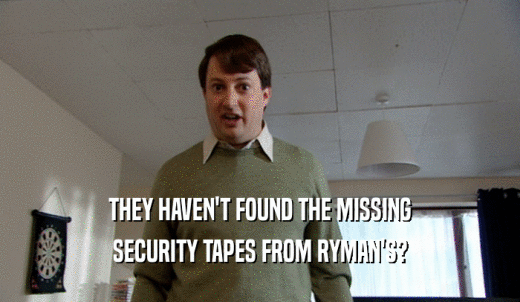 THEY HAVEN'T FOUND THE MISSING SECURITY TAPES FROM RYMAN'S? 