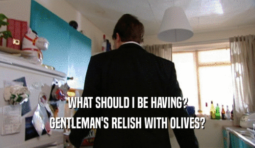 WHAT SHOULD I BE HAVING? GENTLEMAN'S RELISH WITH OLIVES? 