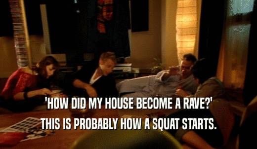 'HOW DID MY HOUSE BECOME A RAVE?' THIS IS PROBABLY HOW A SQUAT STARTS. 
