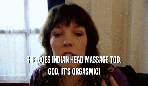 SHE DOES INDIAN HEAD MASSAGE TOO. GOD, IT'S ORGASMIC! 