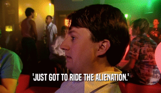 'JUST GOT TO RIDE THE ALIENATION.'  