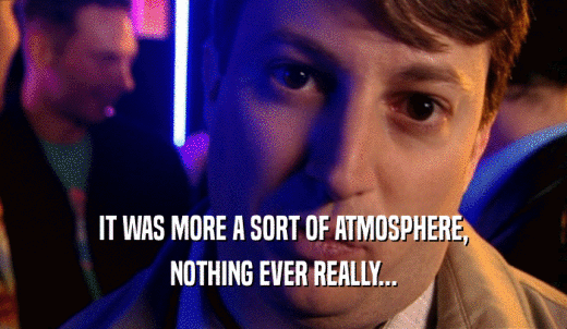 IT WAS MORE A SORT OF ATMOSPHERE, NOTHING EVER REALLY... 
