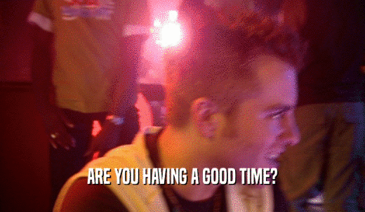ARE YOU HAVING A GOOD TIME?  