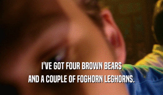 I'VE GOT FOUR BROWN BEARS AND A COUPLE OF FOGHORN LEGHORNS. 