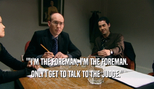 ''I'M THE FOREMAN, I'M THE FOREMAN. ONLY I GET TO TALK TO THE JUDGE.' 