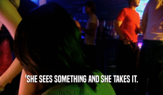 'SHE SEES SOMETHING AND SHE TAKES IT.  