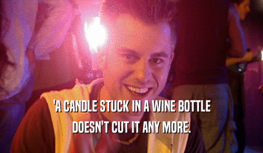 'A CANDLE STUCK IN A WINE BOTTLE DOESN'T CUT IT ANY MORE. 