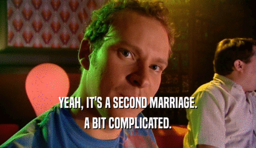YEAH, IT'S A SECOND MARRIAGE. A BIT COMPLICATED. 