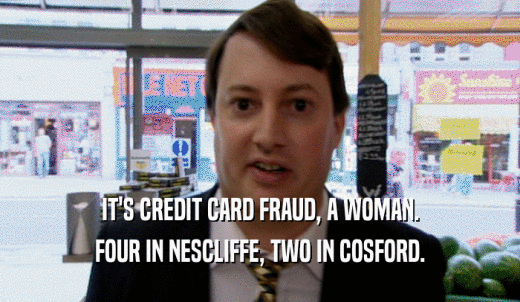 IT'S CREDIT CARD FRAUD, A WOMAN. FOUR IN NESCLIFFE, TWO IN COSFORD. 