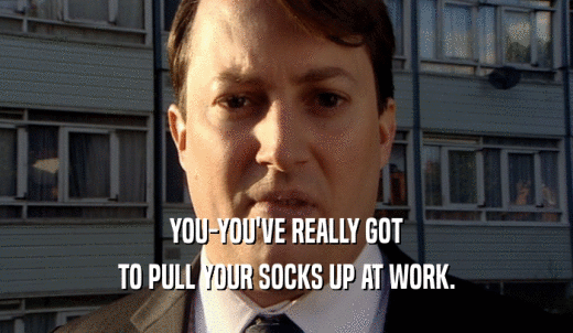 YOU-YOU'VE REALLY GOT TO PULL YOUR SOCKS UP AT WORK. 