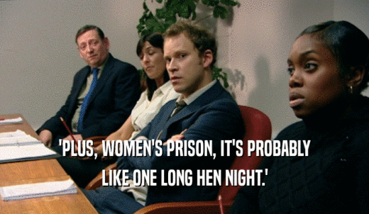 'PLUS, WOMEN'S PRISON, IT'S PROBABLY LIKE ONE LONG HEN NIGHT.' 