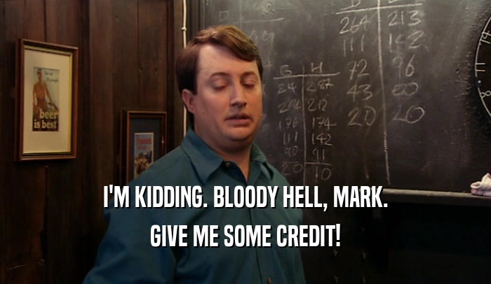 I'M KIDDING. BLOODY HELL, MARK. GIVE ME SOME CREDIT! 